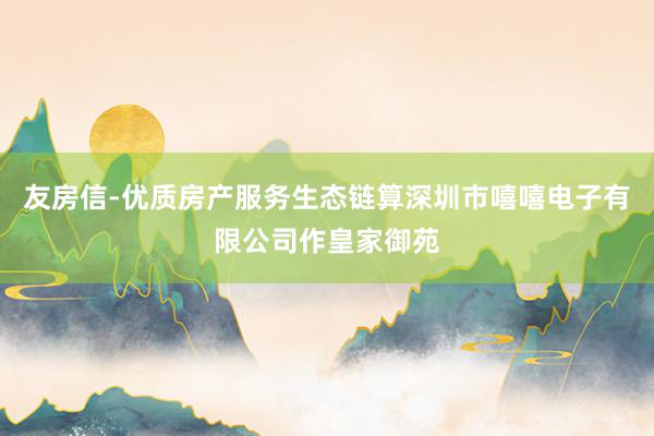 友房信-优质房产服务生态链算深圳市嘻嘻电子有限公司作皇家御苑