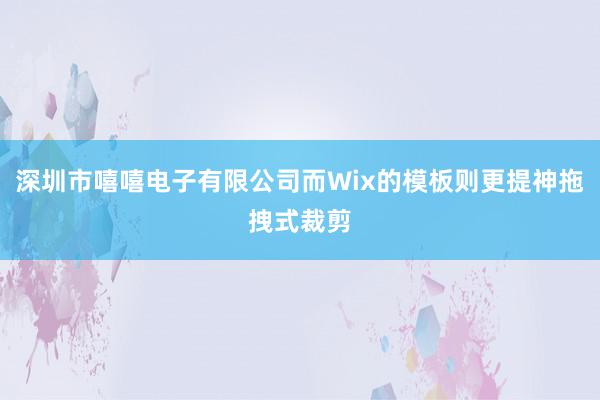 深圳市嘻嘻电子有限公司而Wix的模板则更提神拖拽式裁剪