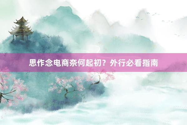 思作念电商奈何起初？外行必看指南