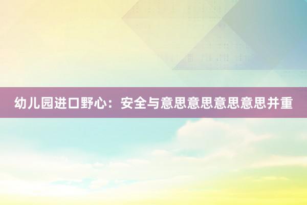 幼儿园进口野心:安全与意思意思意思意思并重