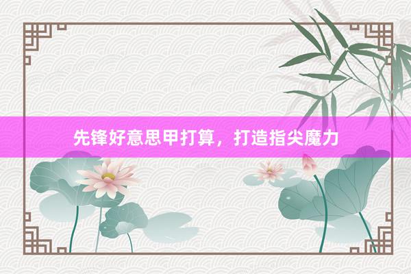 先锋好意思甲打算，打造指尖魔力