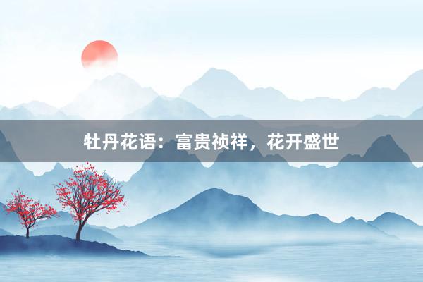 牡丹花语：富贵祯祥，花开盛世