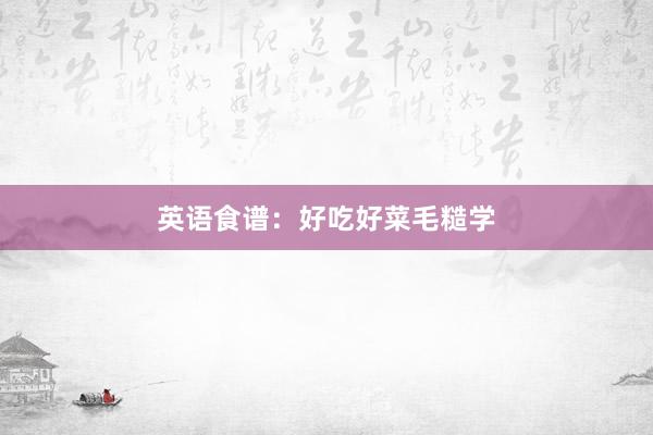 英语食谱：好吃好菜毛糙学